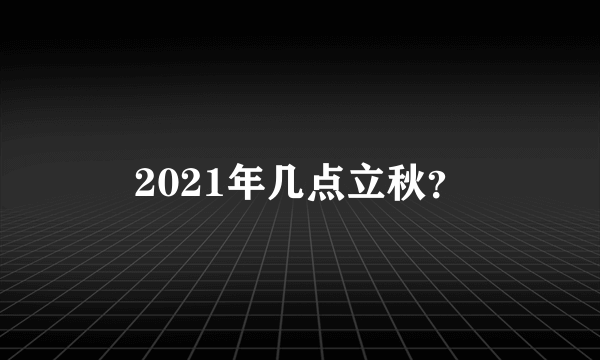 2021年几点立秋？