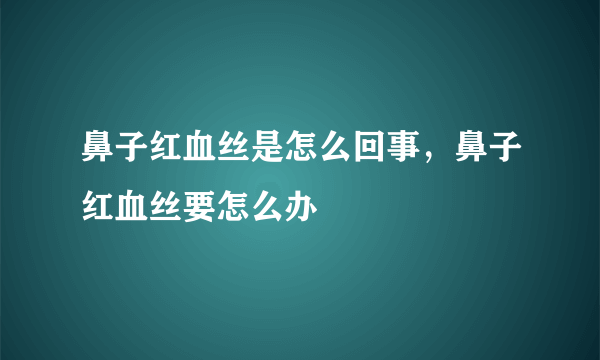 鼻子红血丝是怎么回事，鼻子红血丝要怎么办