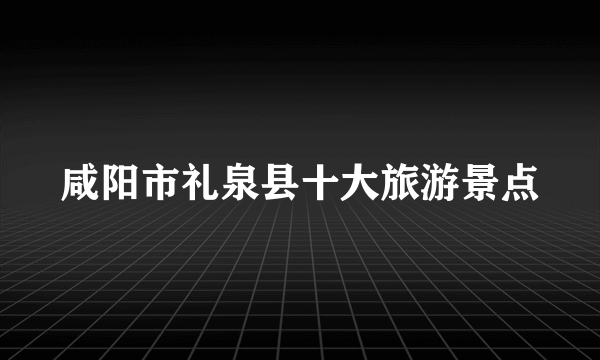 咸阳市礼泉县十大旅游景点