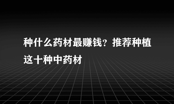 种什么药材最赚钱？推荐种植这十种中药材