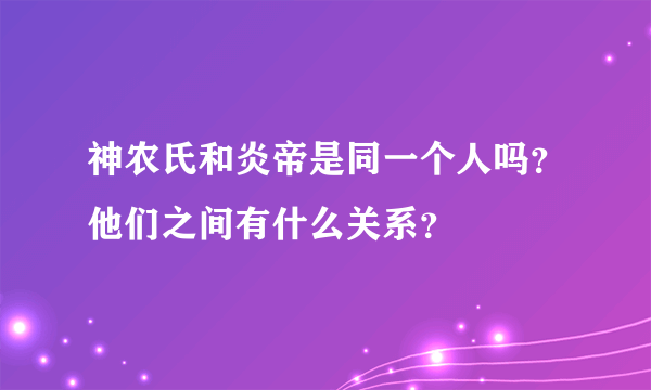 神农氏和炎帝是同一个人吗？他们之间有什么关系？