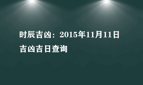 时辰吉凶：2015年11月11日吉凶吉日查询