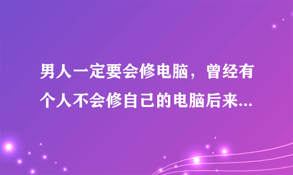 男人一定要会修电脑，曾经有个人不会修自己的电脑后来的事大家都知道了~