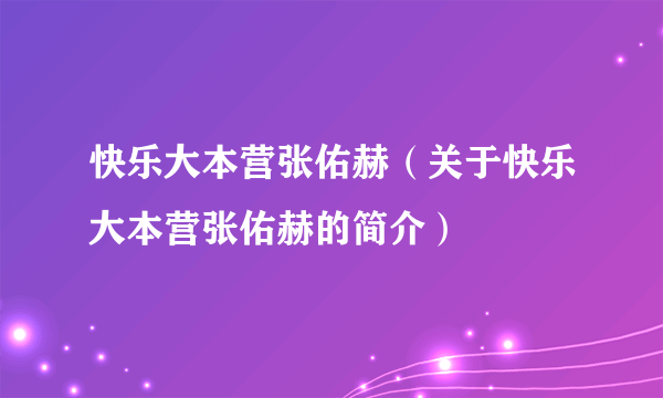 快乐大本营张佑赫（关于快乐大本营张佑赫的简介）