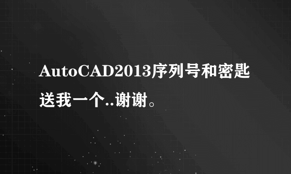 AutoCAD2013序列号和密匙送我一个..谢谢。