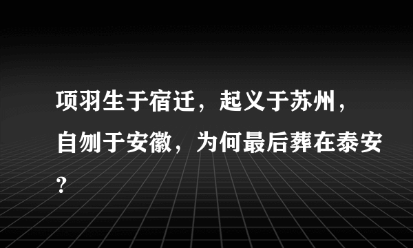 项羽生于宿迁，起义于苏州，自刎于安徽，为何最后葬在泰安？