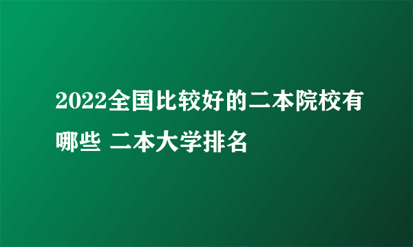 2022全国比较好的二本院校有哪些 二本大学排名