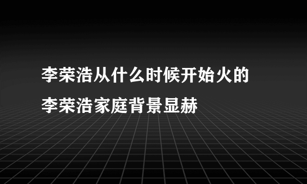 李荣浩从什么时候开始火的 李荣浩家庭背景显赫