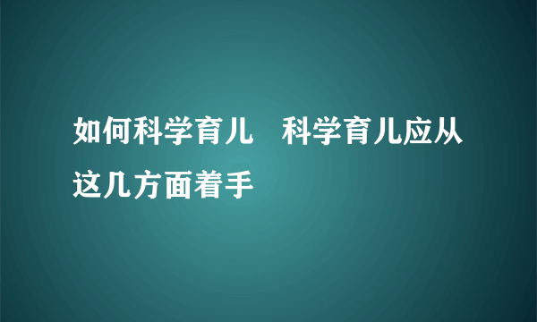 如何科学育儿   科学育儿应从这几方面着手