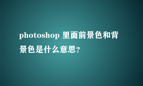 photoshop 里面前景色和背景色是什么意思？