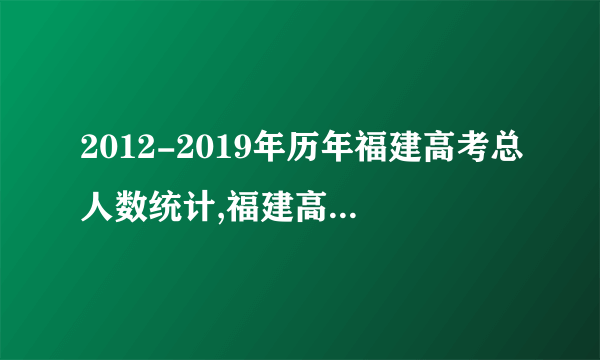 2012-2019年历年福建高考总人数统计,福建高考人数多少人