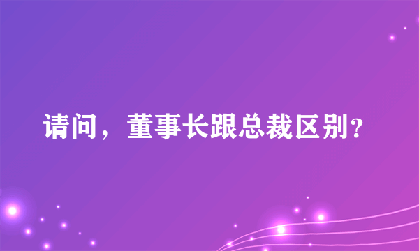 请问，董事长跟总裁区别？