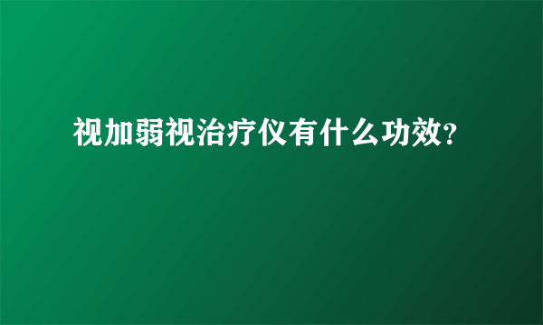 视加弱视治疗仪有什么功效？