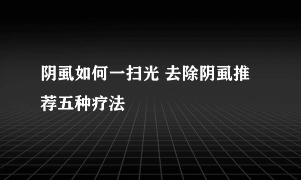 阴虱如何一扫光 去除阴虱推荐五种疗法