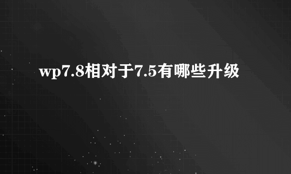 wp7.8相对于7.5有哪些升级