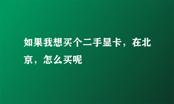 如果我想买个二手显卡，在北京，怎么买呢