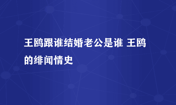 王鸥跟谁结婚老公是谁 王鸥的绯闻情史