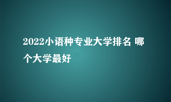 2022小语种专业大学排名 哪个大学最好