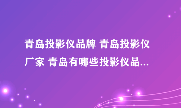 青岛投影仪品牌 青岛投影仪厂家 青岛有哪些投影仪品牌【品牌库】