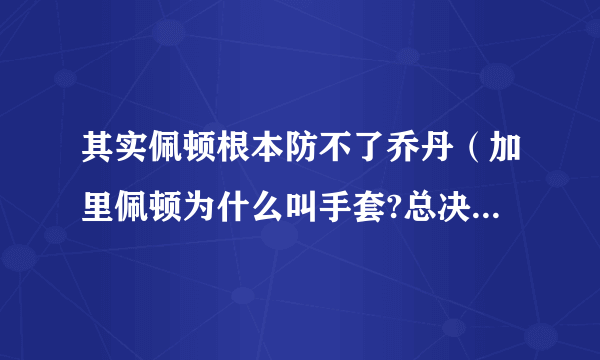 其实佩顿根本防不了乔丹（加里佩顿为什么叫手套?总决赛让乔丹吃瘪）