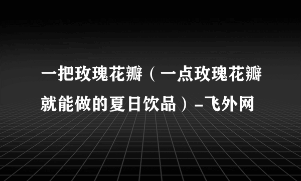 一把玫瑰花瓣（一点玫瑰花瓣就能做的夏日饮品）-飞外网