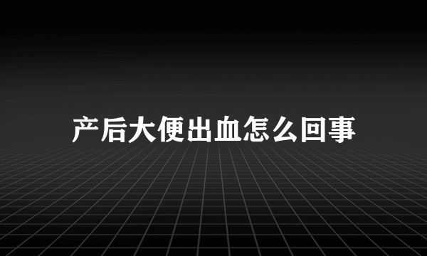 产后大便出血怎么回事