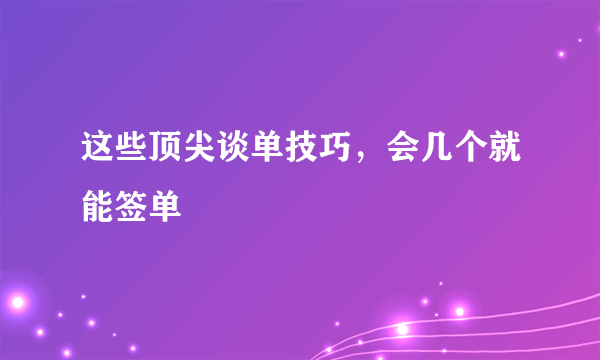 这些顶尖谈单技巧，会几个就能签单