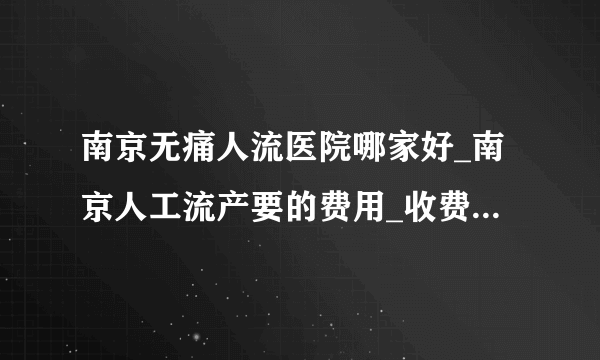 南京无痛人流医院哪家好_南京人工流产要的费用_收费透明很靠谱！