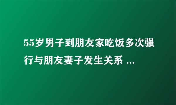 55岁男子到朋友家吃饭多次强行与朋友妻子发生关系 法院判了