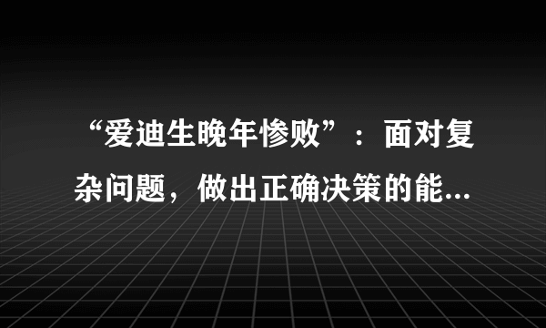 “爱迪生晚年惨败”：面对复杂问题，做出正确决策的能力太重要