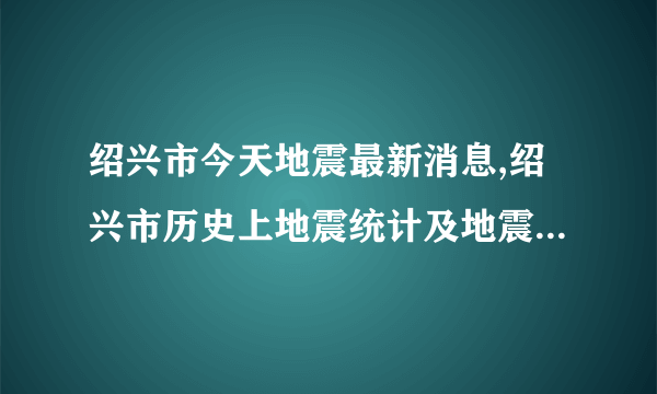 绍兴市今天地震最新消息,绍兴市历史上地震统计及地震带分布图