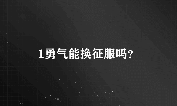 1勇气能换征服吗？