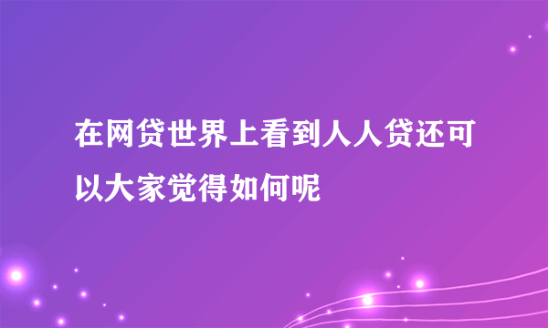 在网贷世界上看到人人贷还可以大家觉得如何呢