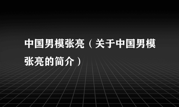 中国男模张亮（关于中国男模张亮的简介）