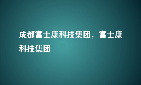 成都富士康科技集团，富士康科技集团