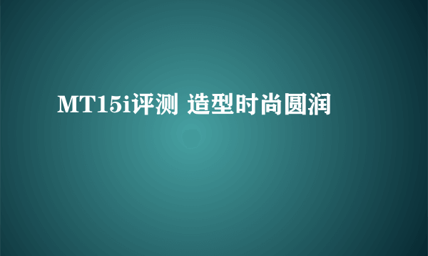 MT15i评测 造型时尚圆润