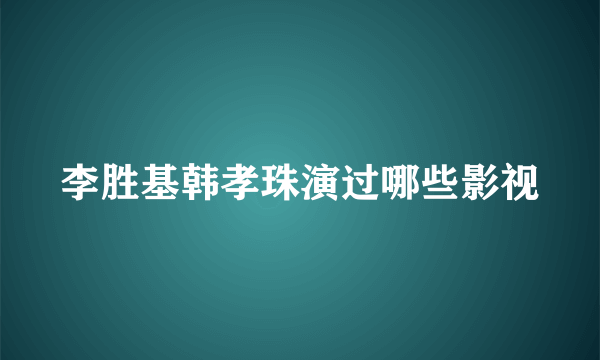 李胜基韩孝珠演过哪些影视