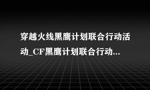 穿越火线黑鹰计划联合行动活动_CF黑鹰计划联合行动活动奖励_飞外