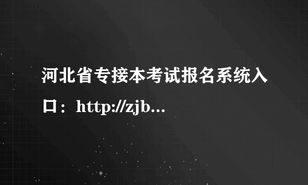 河北省专接本考试报名系统入口：http://zjbks.hee.gov.cn/