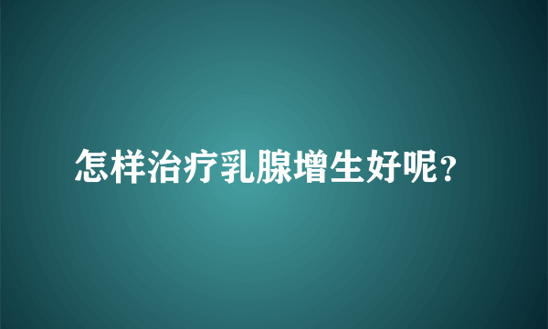 怎样治疗乳腺增生好呢？