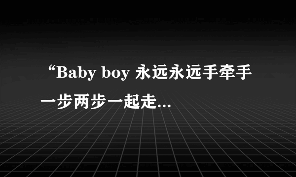 “Baby boy 永远永远手牵手 一步两步一起走”是哪首歌的歌词？