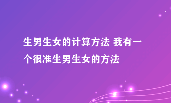 生男生女的计算方法 我有一个很准生男生女的方法