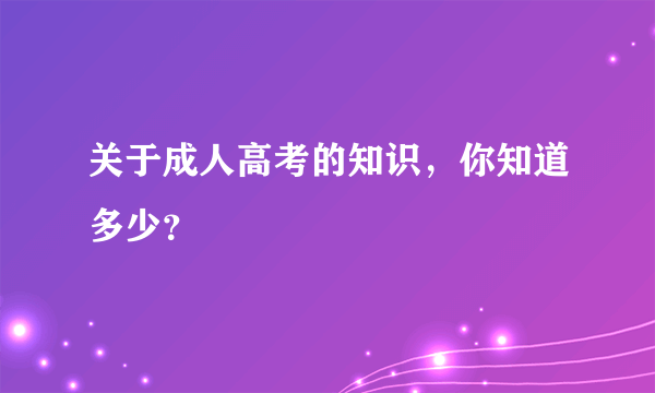 关于成人高考的知识，你知道多少？