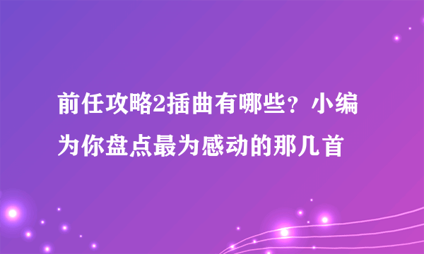 前任攻略2插曲有哪些？小编为你盘点最为感动的那几首