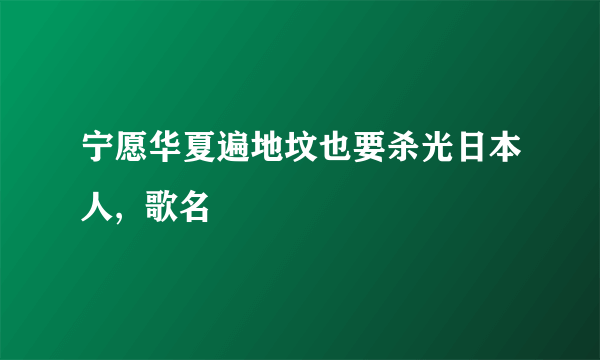 宁愿华夏遍地坟也要杀光日本人,  歌名