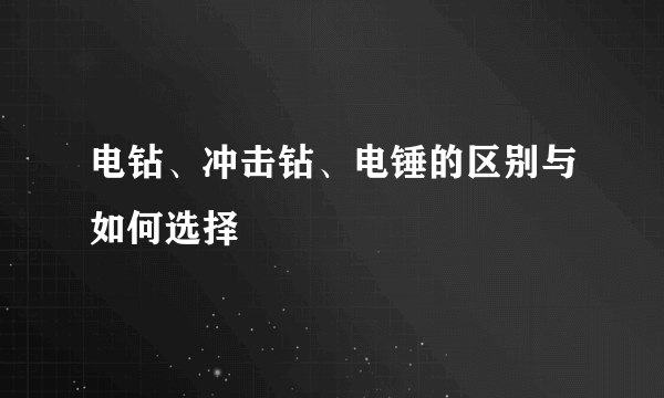 电钻、冲击钻、电锤的区别与如何选择