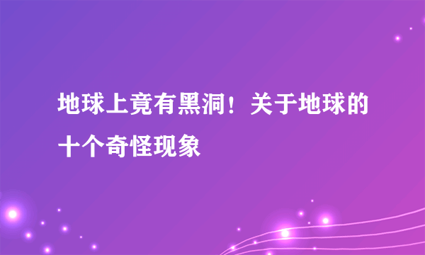 地球上竟有黑洞！关于地球的十个奇怪现象