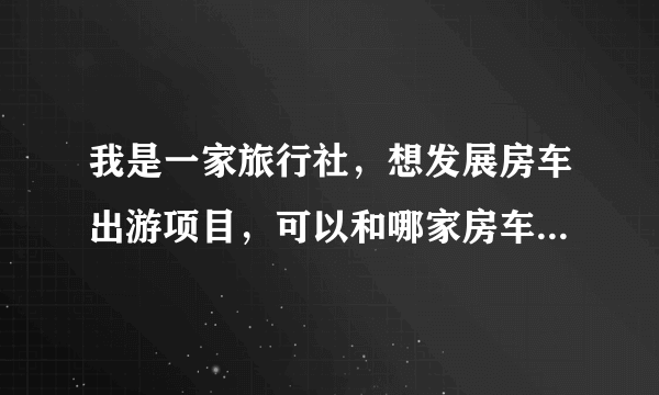 我是一家旅行社，想发展房车出游项目，可以和哪家房车公司合作？