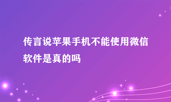 传言说苹果手机不能使用微信软件是真的吗