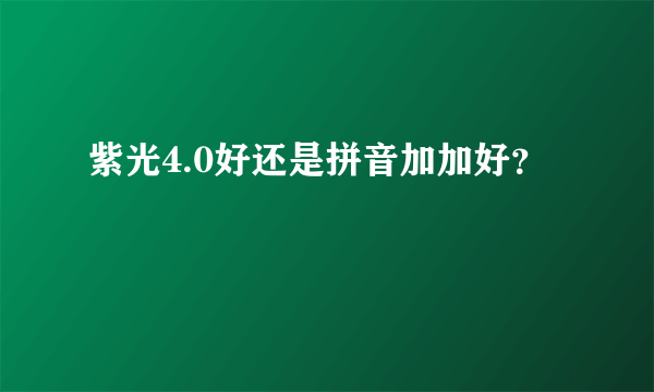 紫光4.0好还是拼音加加好？